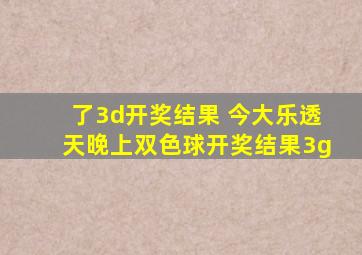 了3d开奖结果 今大乐透天晚上双色球开奖结果3g